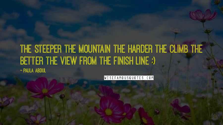 Paula Abdul Quotes: The steeper the mountain the harder the climb the better the view from the finish line ;)