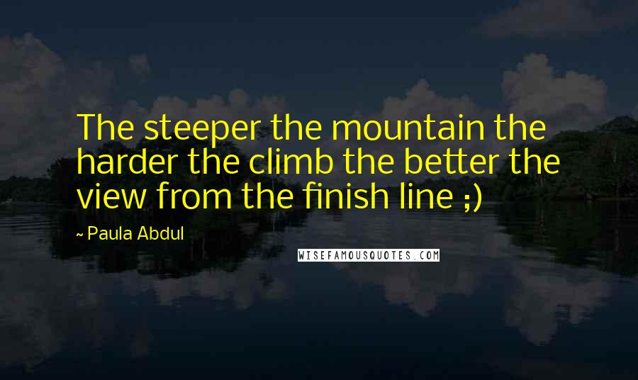 Paula Abdul Quotes: The steeper the mountain the harder the climb the better the view from the finish line ;)