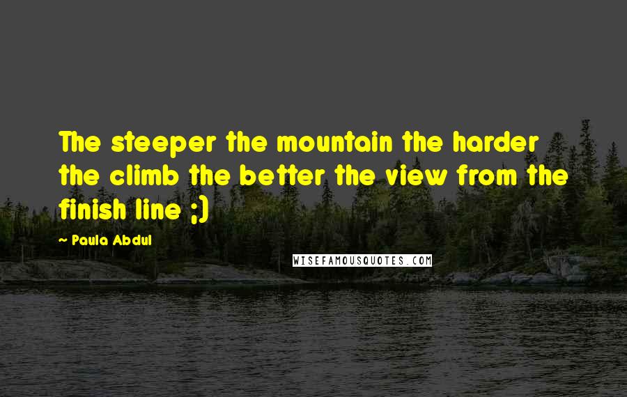Paula Abdul Quotes: The steeper the mountain the harder the climb the better the view from the finish line ;)