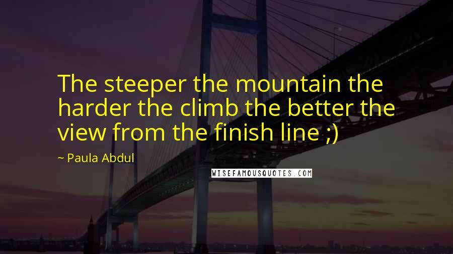 Paula Abdul Quotes: The steeper the mountain the harder the climb the better the view from the finish line ;)