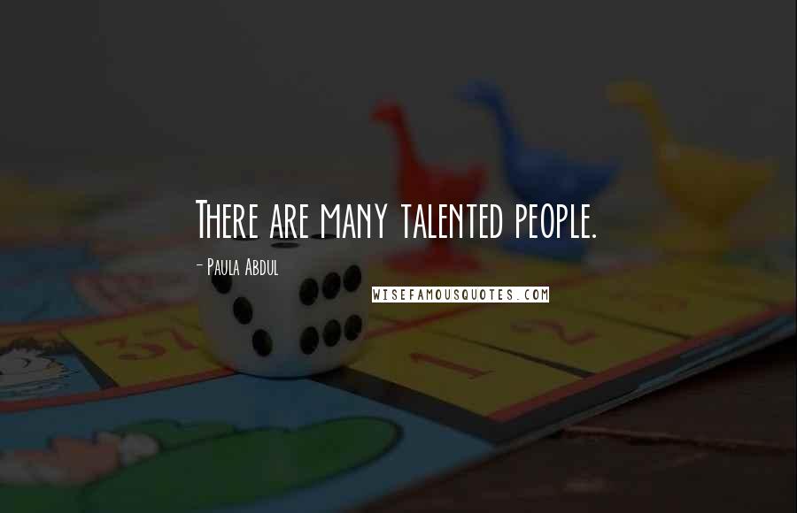 Paula Abdul Quotes: There are many talented people.