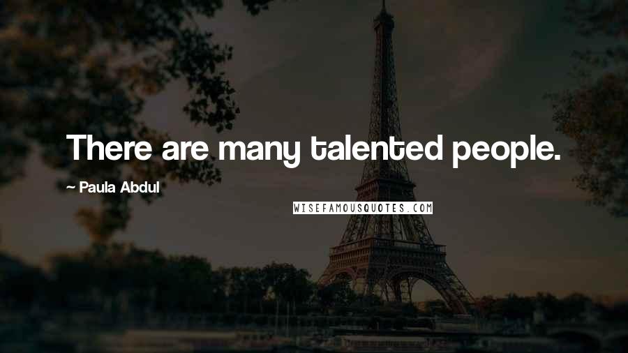 Paula Abdul Quotes: There are many talented people.