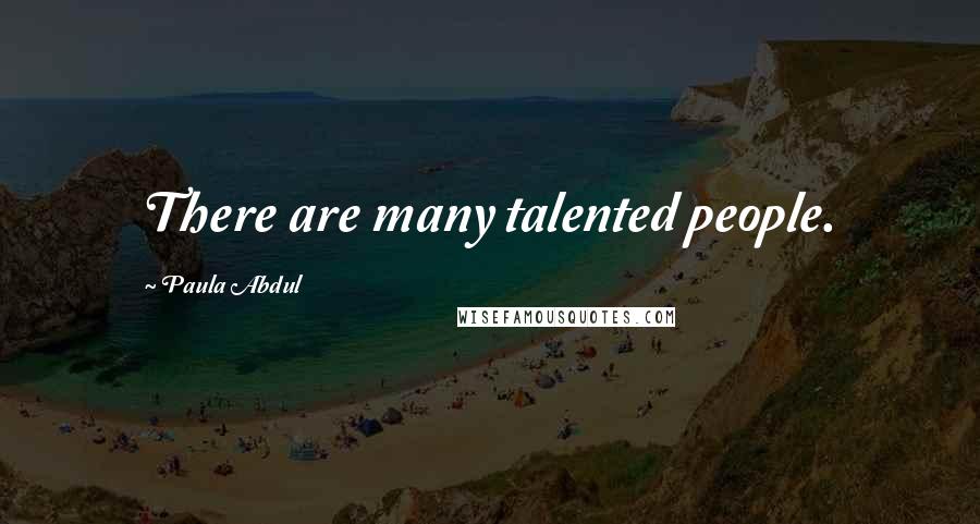 Paula Abdul Quotes: There are many talented people.