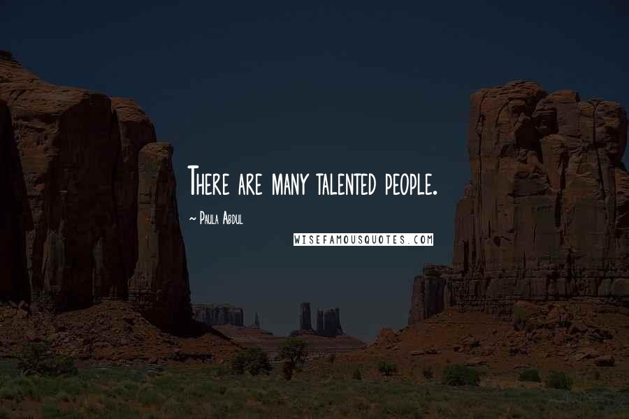 Paula Abdul Quotes: There are many talented people.