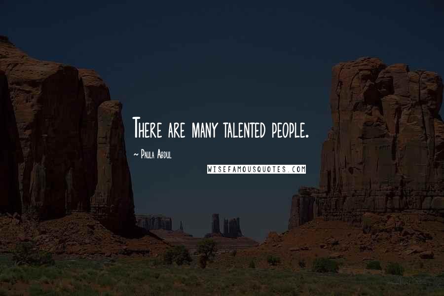 Paula Abdul Quotes: There are many talented people.