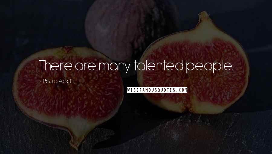 Paula Abdul Quotes: There are many talented people.