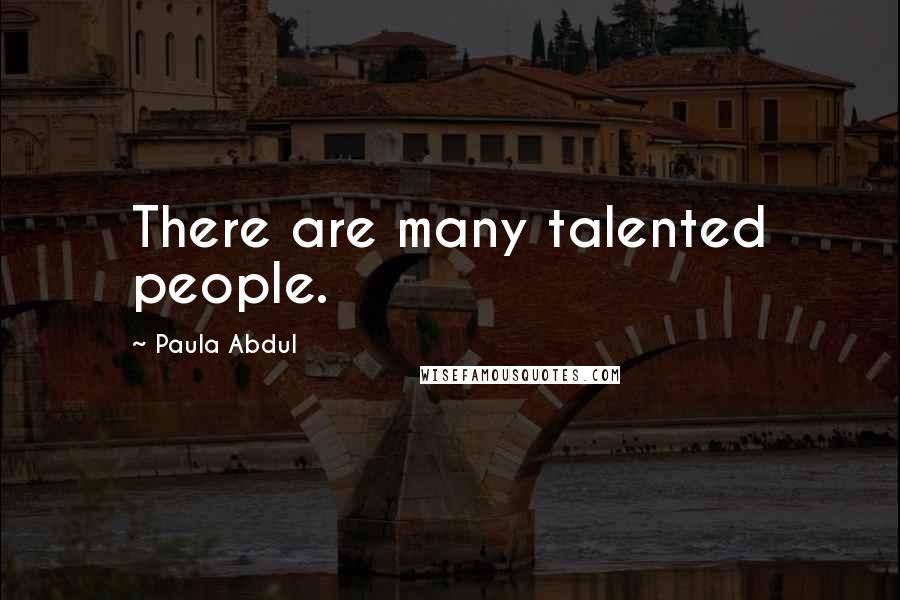 Paula Abdul Quotes: There are many talented people.
