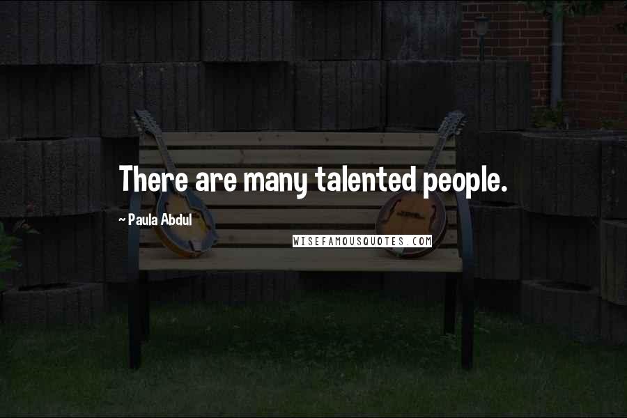 Paula Abdul Quotes: There are many talented people.