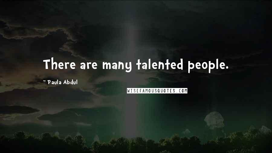 Paula Abdul Quotes: There are many talented people.