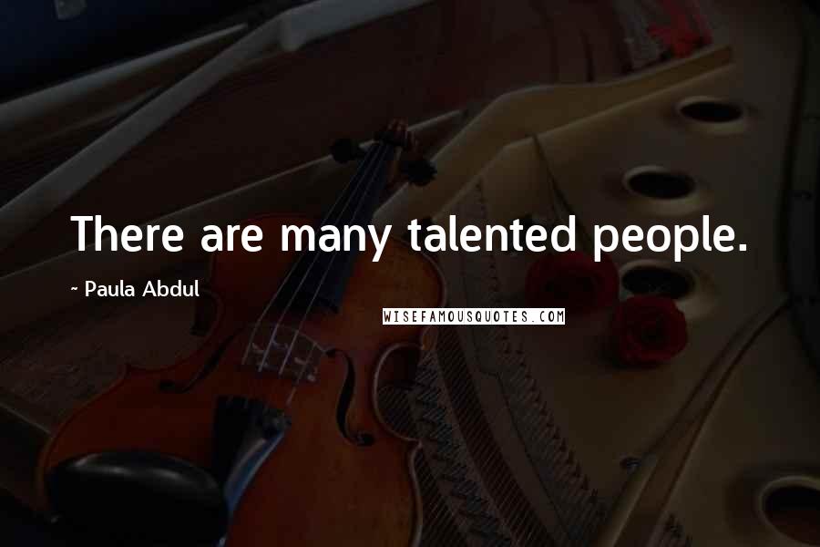 Paula Abdul Quotes: There are many talented people.