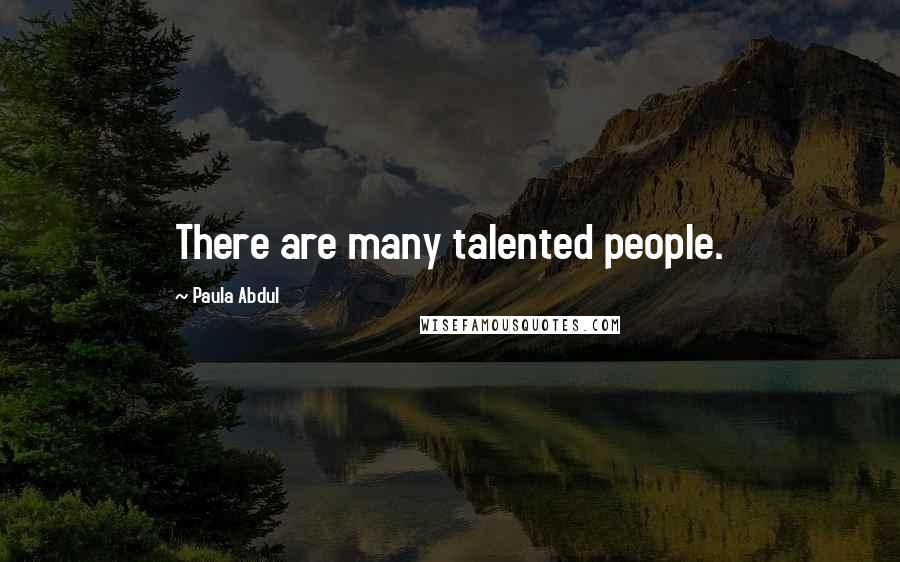 Paula Abdul Quotes: There are many talented people.