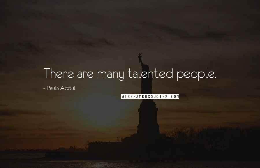 Paula Abdul Quotes: There are many talented people.