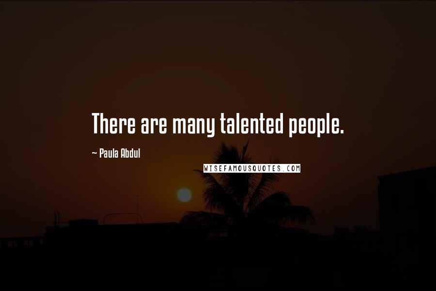 Paula Abdul Quotes: There are many talented people.