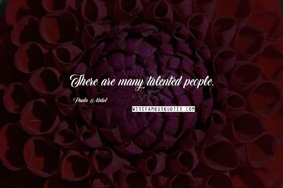 Paula Abdul Quotes: There are many talented people.