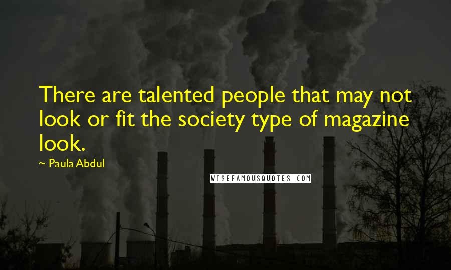 Paula Abdul Quotes: There are talented people that may not look or fit the society type of magazine look.