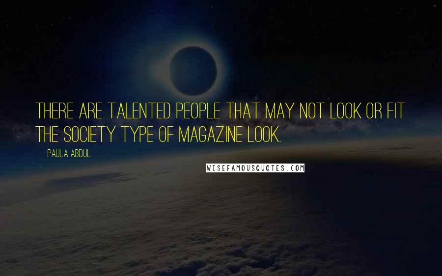 Paula Abdul Quotes: There are talented people that may not look or fit the society type of magazine look.