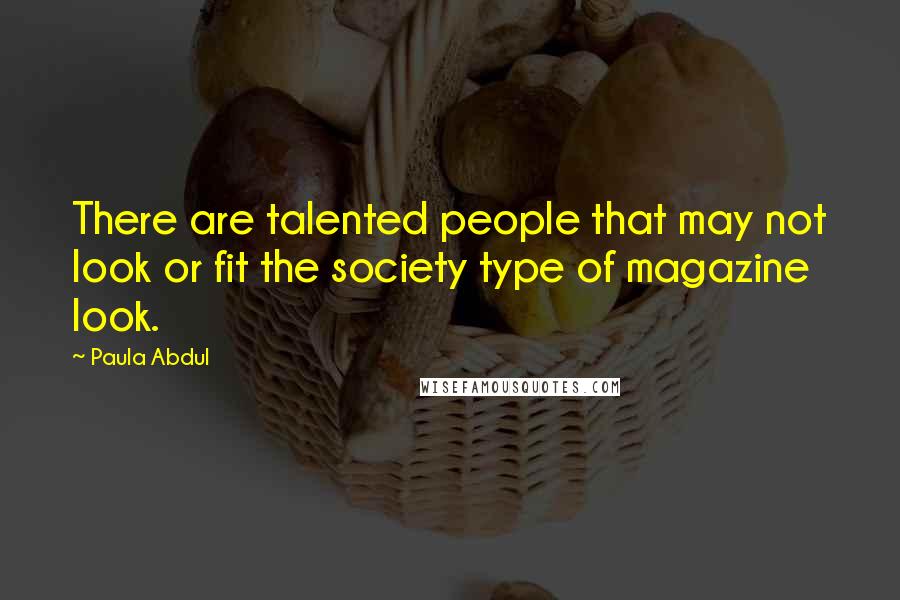 Paula Abdul Quotes: There are talented people that may not look or fit the society type of magazine look.