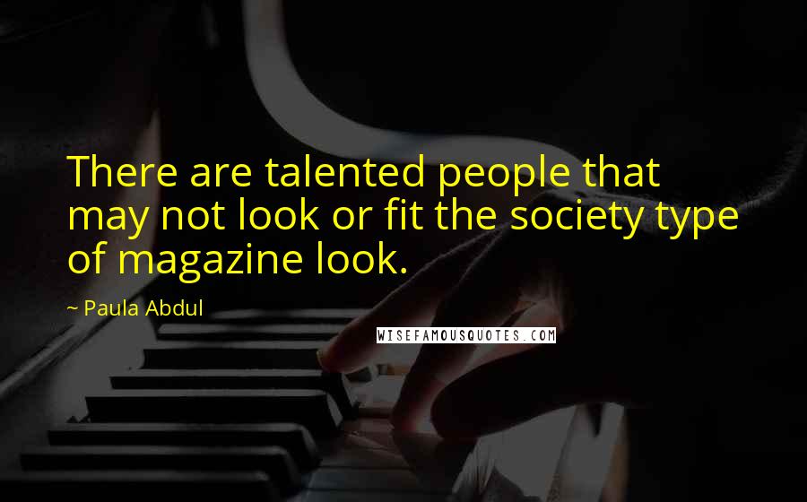 Paula Abdul Quotes: There are talented people that may not look or fit the society type of magazine look.