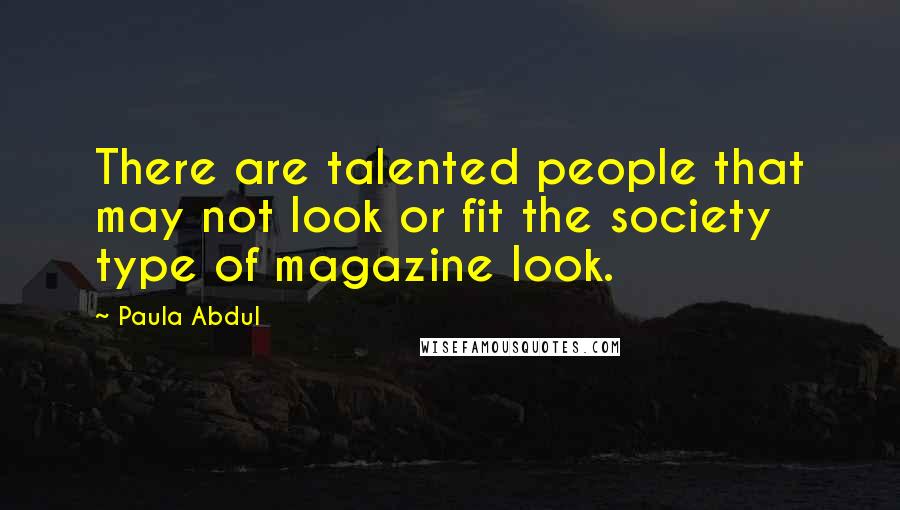 Paula Abdul Quotes: There are talented people that may not look or fit the society type of magazine look.