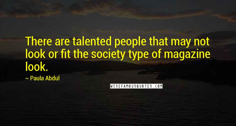 Paula Abdul Quotes: There are talented people that may not look or fit the society type of magazine look.