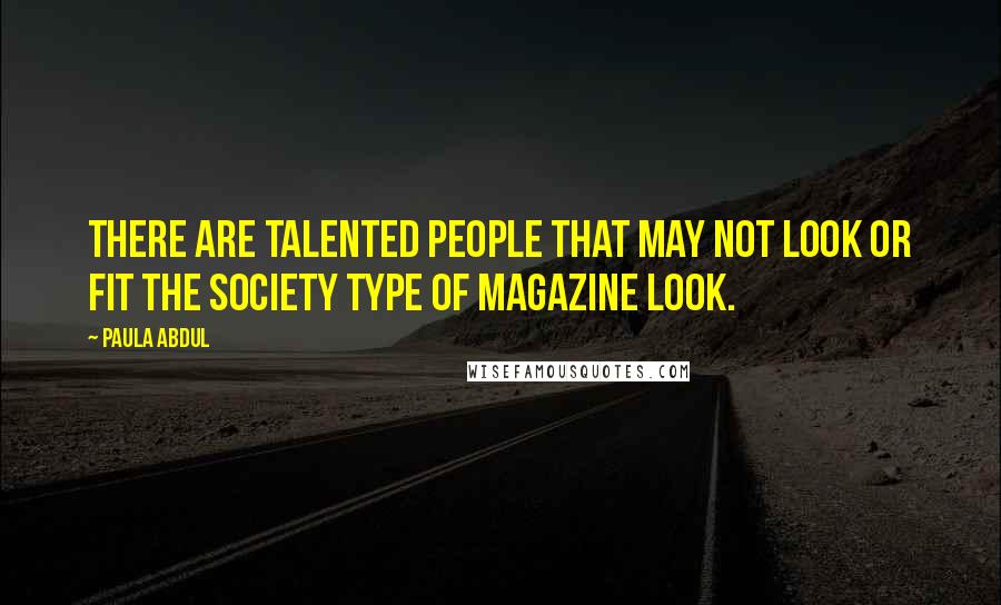 Paula Abdul Quotes: There are talented people that may not look or fit the society type of magazine look.