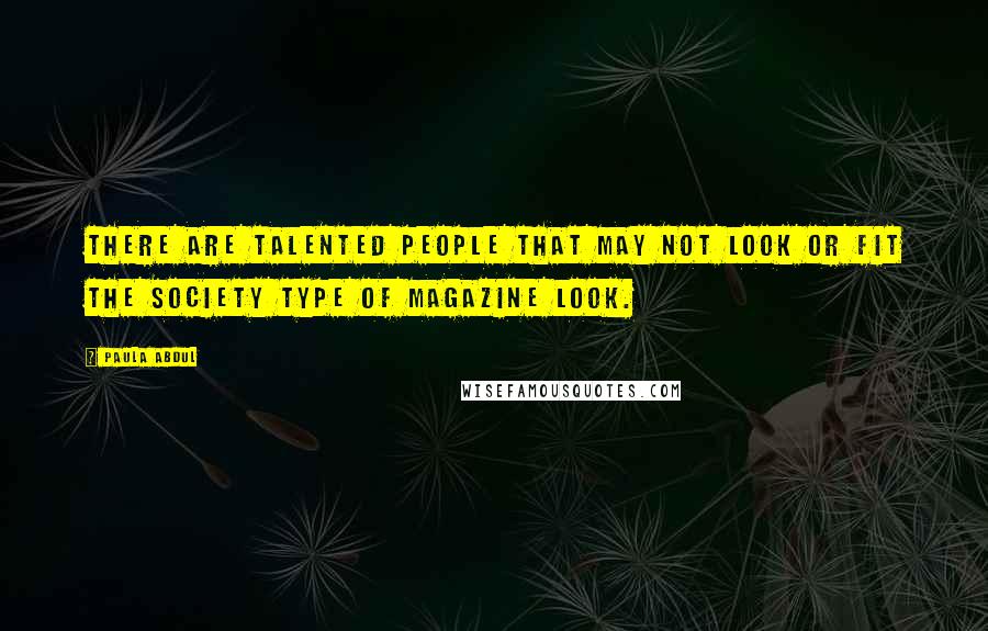 Paula Abdul Quotes: There are talented people that may not look or fit the society type of magazine look.