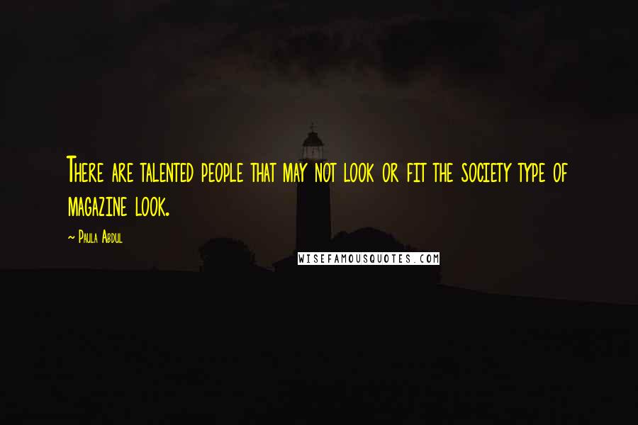 Paula Abdul Quotes: There are talented people that may not look or fit the society type of magazine look.