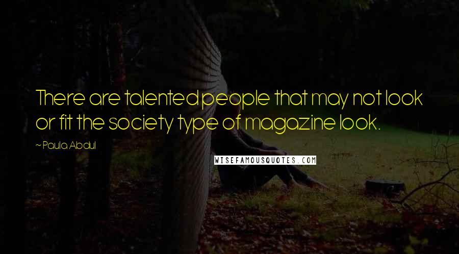 Paula Abdul Quotes: There are talented people that may not look or fit the society type of magazine look.