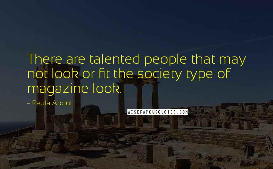 Paula Abdul Quotes: There are talented people that may not look or fit the society type of magazine look.