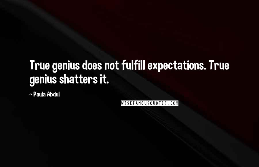 Paula Abdul Quotes: True genius does not fulfill expectations. True genius shatters it.