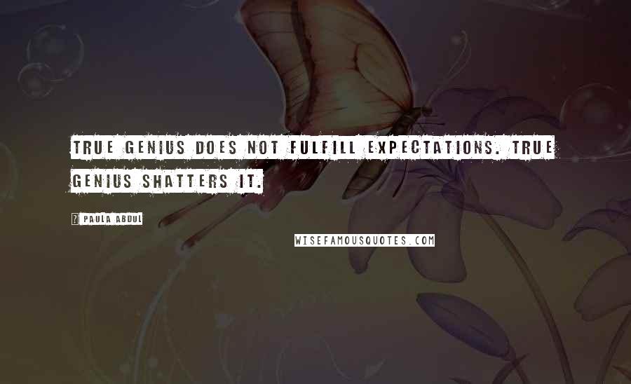 Paula Abdul Quotes: True genius does not fulfill expectations. True genius shatters it.