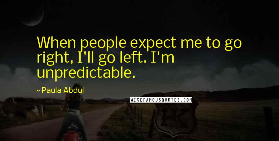 Paula Abdul Quotes: When people expect me to go right, I'll go left. I'm unpredictable.