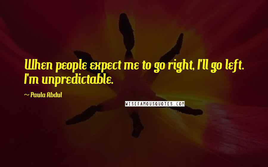 Paula Abdul Quotes: When people expect me to go right, I'll go left. I'm unpredictable.