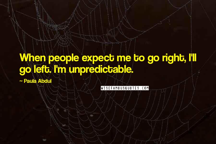 Paula Abdul Quotes: When people expect me to go right, I'll go left. I'm unpredictable.