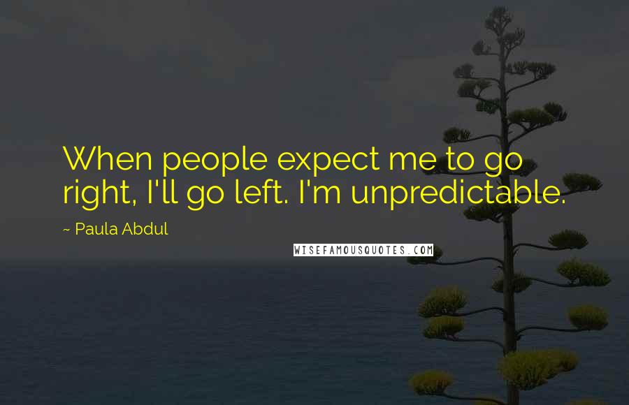 Paula Abdul Quotes: When people expect me to go right, I'll go left. I'm unpredictable.