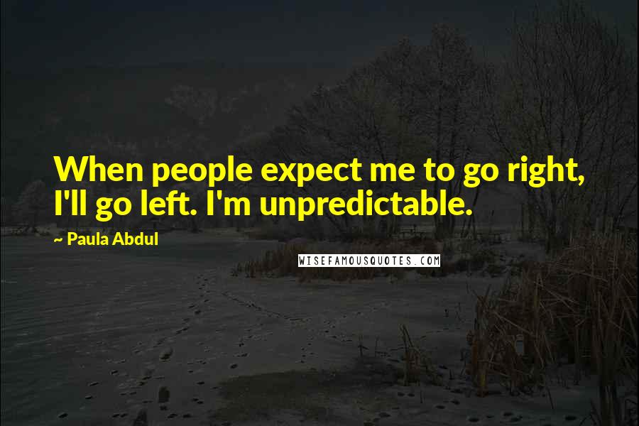 Paula Abdul Quotes: When people expect me to go right, I'll go left. I'm unpredictable.