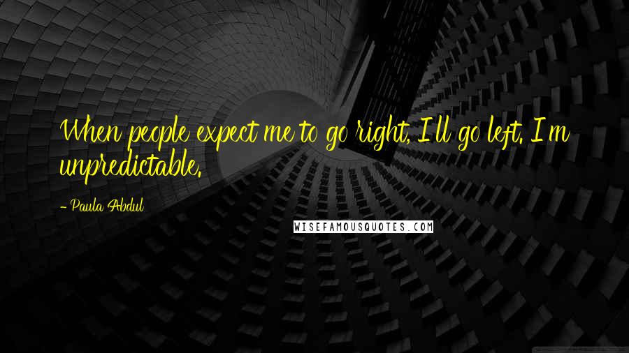Paula Abdul Quotes: When people expect me to go right, I'll go left. I'm unpredictable.