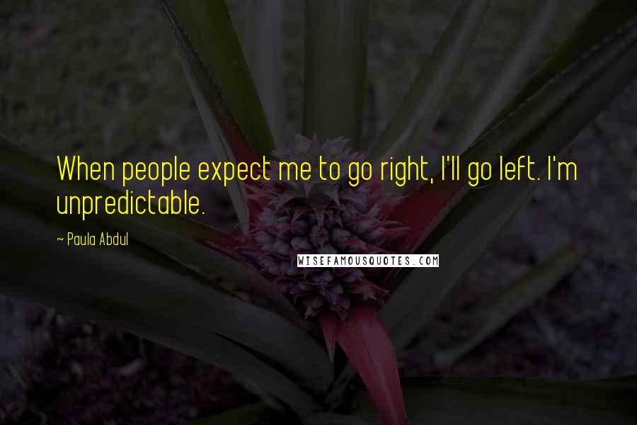 Paula Abdul Quotes: When people expect me to go right, I'll go left. I'm unpredictable.