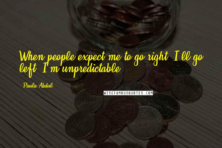 Paula Abdul Quotes: When people expect me to go right, I'll go left. I'm unpredictable.