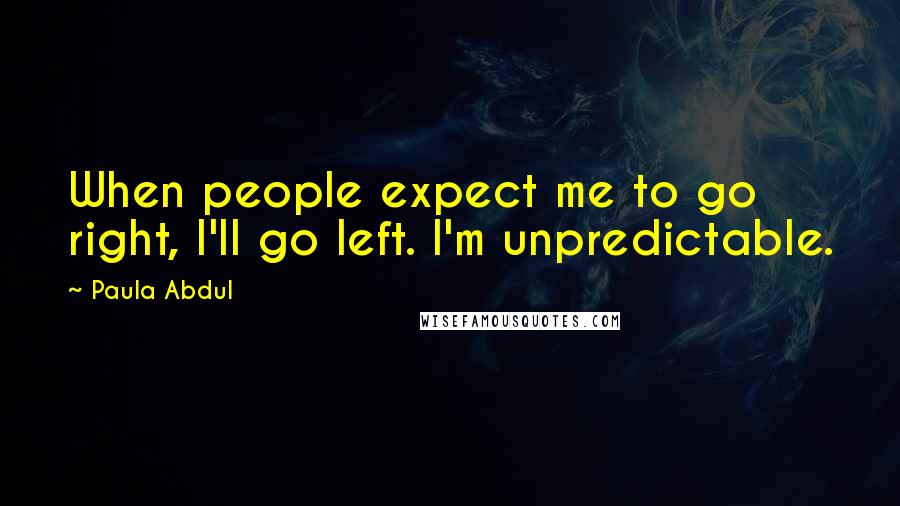 Paula Abdul Quotes: When people expect me to go right, I'll go left. I'm unpredictable.