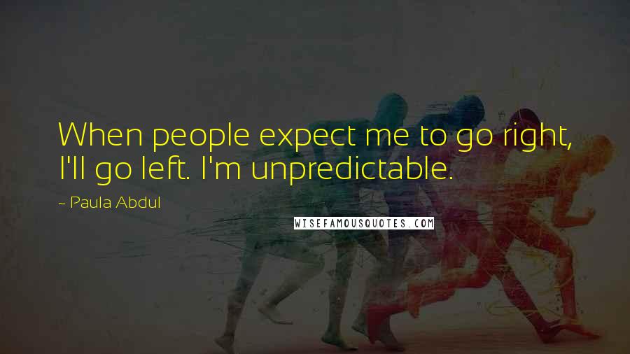 Paula Abdul Quotes: When people expect me to go right, I'll go left. I'm unpredictable.