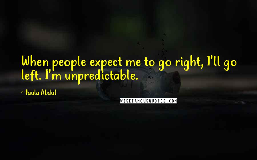 Paula Abdul Quotes: When people expect me to go right, I'll go left. I'm unpredictable.