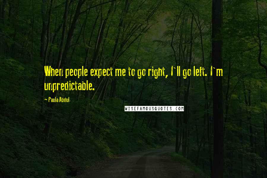 Paula Abdul Quotes: When people expect me to go right, I'll go left. I'm unpredictable.