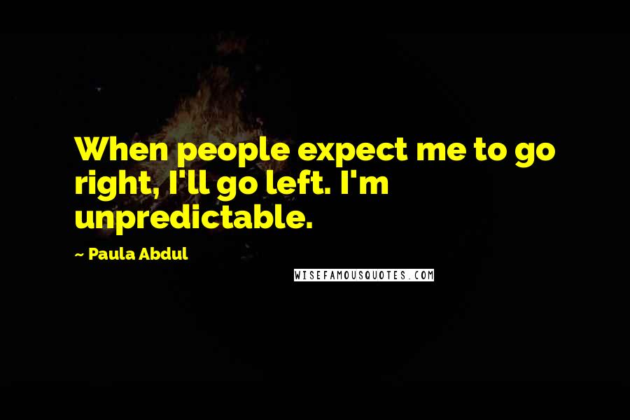 Paula Abdul Quotes: When people expect me to go right, I'll go left. I'm unpredictable.