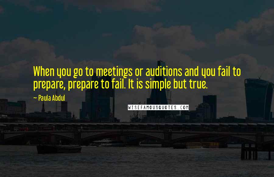 Paula Abdul Quotes: When you go to meetings or auditions and you fail to prepare, prepare to fail. It is simple but true.