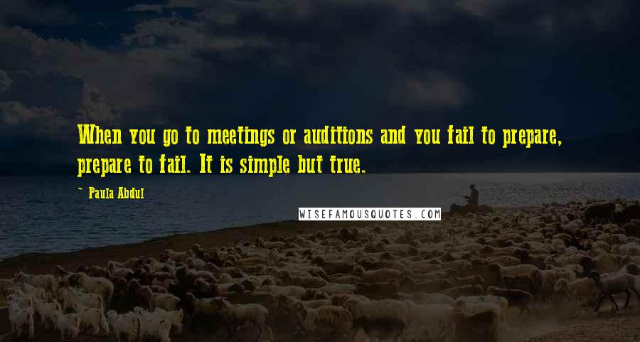 Paula Abdul Quotes: When you go to meetings or auditions and you fail to prepare, prepare to fail. It is simple but true.