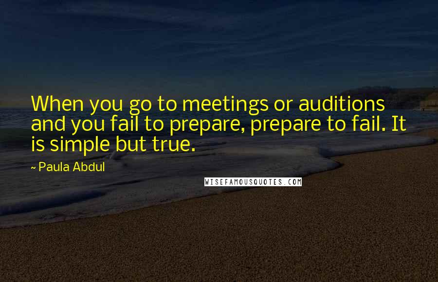 Paula Abdul Quotes: When you go to meetings or auditions and you fail to prepare, prepare to fail. It is simple but true.