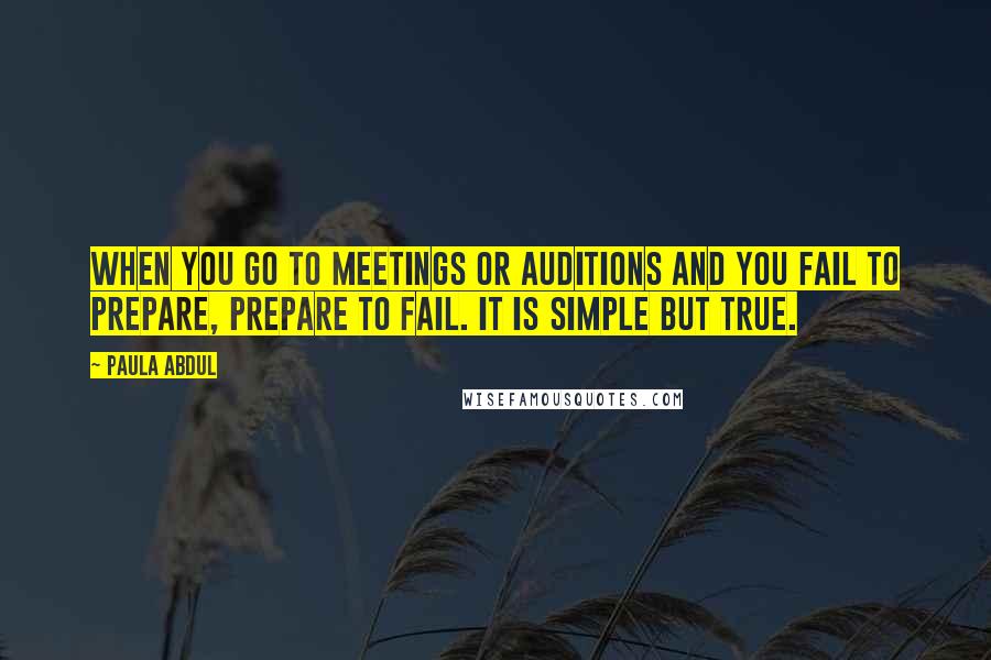 Paula Abdul Quotes: When you go to meetings or auditions and you fail to prepare, prepare to fail. It is simple but true.