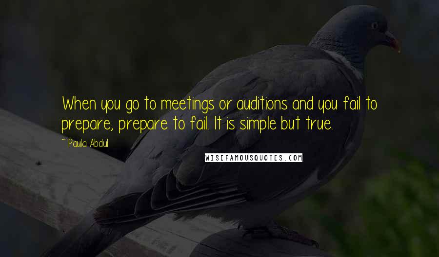 Paula Abdul Quotes: When you go to meetings or auditions and you fail to prepare, prepare to fail. It is simple but true.