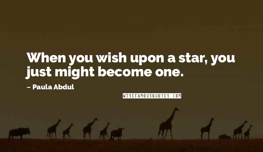 Paula Abdul Quotes: When you wish upon a star, you just might become one.